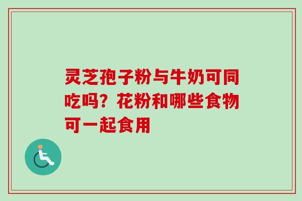 灵芝孢子粉与牛奶可同吃吗？花粉和哪些食物可一起食用