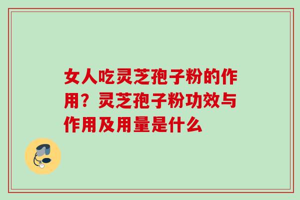 女人吃灵芝孢子粉的作用？灵芝孢子粉功效与作用及用量是什么