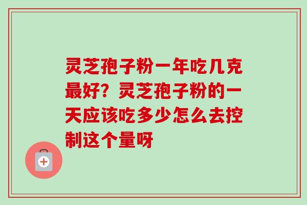 灵芝孢子粉一年吃几克最好？灵芝孢子粉的一天应该吃多少怎么去控制这个量呀