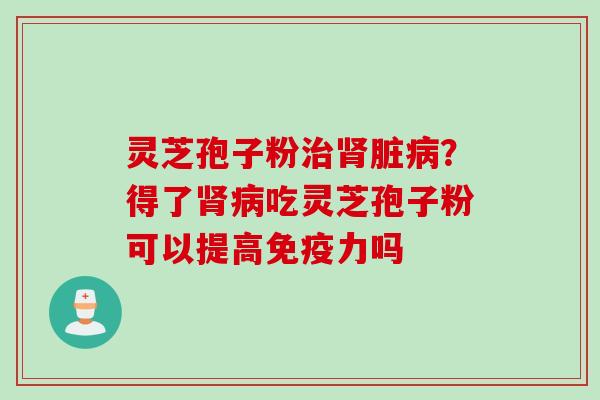灵芝孢子粉治肾脏病？得了肾病吃灵芝孢子粉可以提高免疫力吗