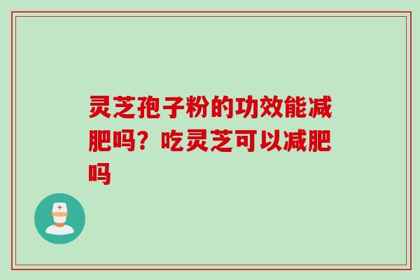 灵芝孢子粉的功效能减肥吗？吃灵芝可以减肥吗