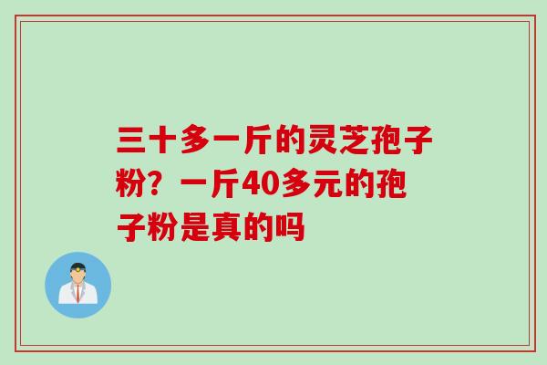 三十多一斤的灵芝孢子粉？一斤40多元的孢子粉是真的吗