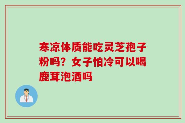 寒凉体质能吃灵芝孢子粉吗？女子怕冷可以喝鹿茸泡酒吗