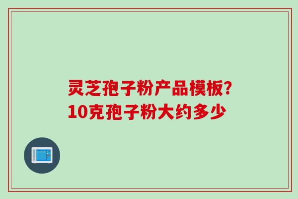 灵芝孢子粉产品模板？10克孢子粉大约多少