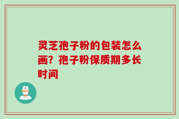 灵芝孢子粉的包装怎么画？孢子粉保质期多长时间
