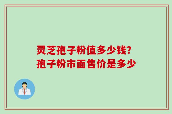 灵芝孢子粉值多少钱？孢子粉市面售价是多少
