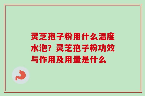 灵芝孢子粉用什么温度水泡？灵芝孢子粉功效与作用及用量是什么