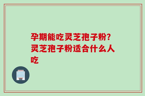 孕期能吃灵芝孢子粉？灵芝孢子粉适合什么人吃