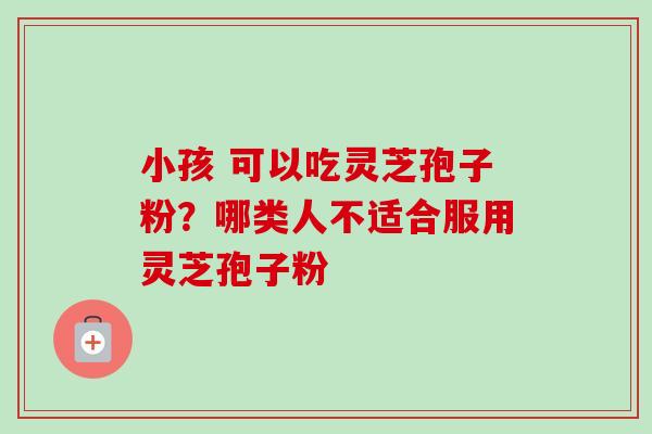 小孩 可以吃灵芝孢子粉？哪类人不适合服用灵芝孢子粉
