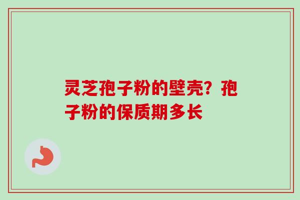 灵芝孢子粉的壁壳？孢子粉的保质期多长