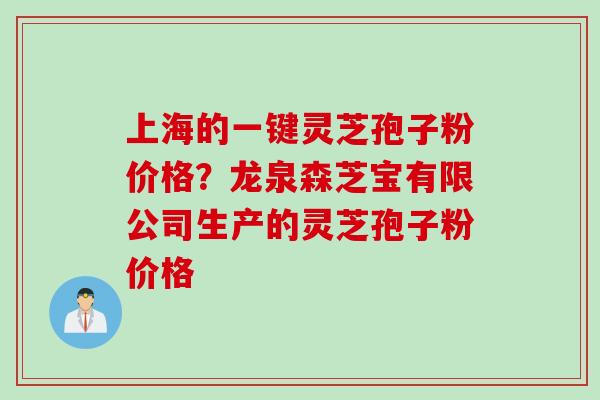 上海的一键灵芝孢子粉价格？龙泉森芝宝有限公司生产的灵芝孢子粉价格