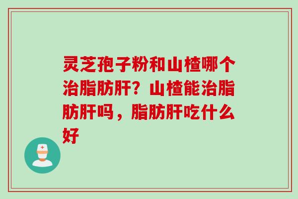 灵芝孢子粉和山楂哪个治脂肪肝？山楂能治脂肪肝吗，脂肪肝吃什么好