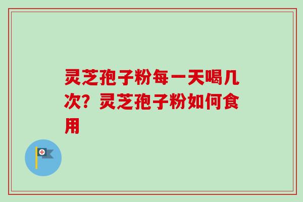 灵芝孢子粉每一天喝几次？灵芝孢子粉如何食用