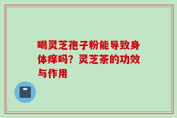 喝灵芝孢子粉能导致身体痒吗？灵芝茶的功效与作用