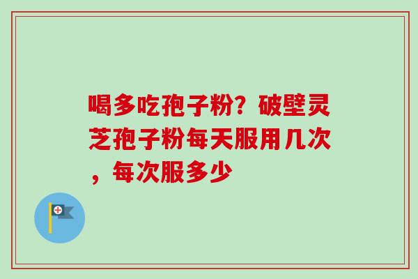 喝多吃孢子粉？破壁灵芝孢子粉每天服用几次，每次服多少