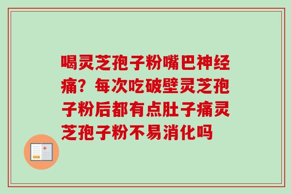喝灵芝孢子粉嘴巴神经痛？每次吃破壁灵芝孢子粉后都有点肚子痛灵芝孢子粉不易消化吗