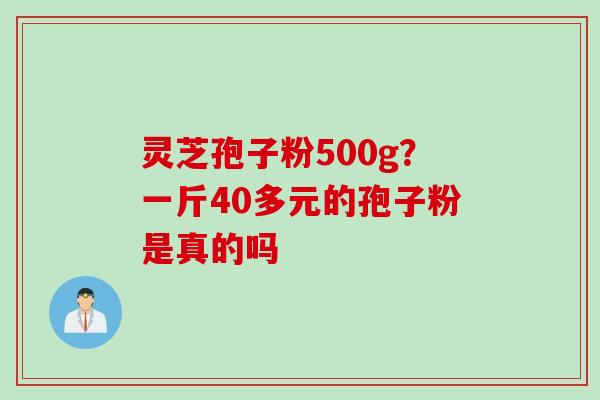 灵芝孢子粉500g？一斤40多元的孢子粉是真的吗