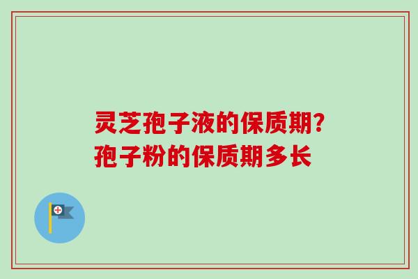 灵芝孢子液的保质期？孢子粉的保质期多长