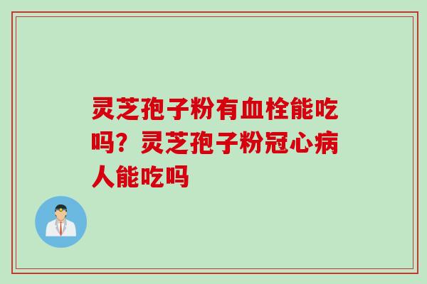 灵芝孢子粉有血栓能吃吗？灵芝孢子粉冠心病人能吃吗