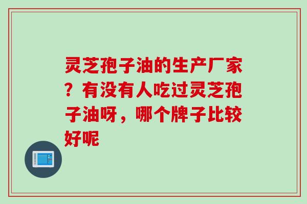 灵芝孢子油的生产厂家？有没有人吃过灵芝孢子油呀，哪个牌子比较好呢