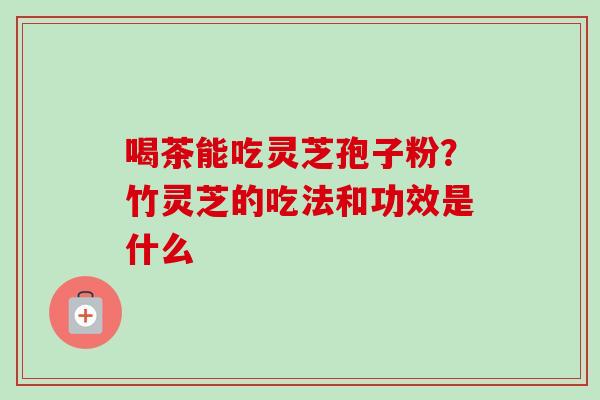 喝茶能吃灵芝孢子粉？竹灵芝的吃法和功效是什么