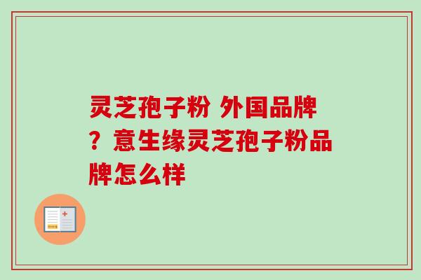 灵芝孢子粉 外国品牌？意生缘灵芝孢子粉品牌怎么样