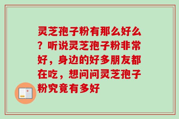 灵芝孢子粉有那么好么？听说灵芝孢子粉非常好，身边的好多朋友都在吃，想问问灵芝孢子粉究竟有多好