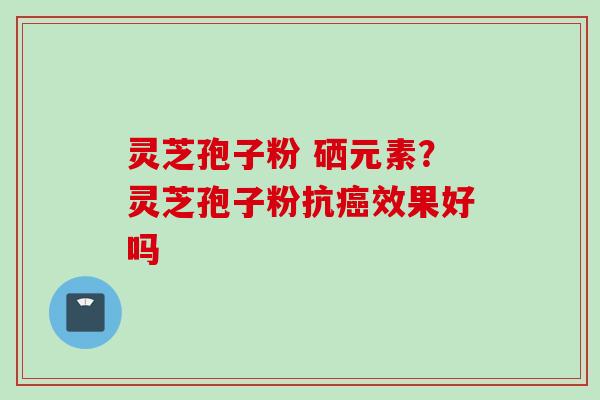 灵芝孢子粉 硒元素？灵芝孢子粉抗癌效果好吗