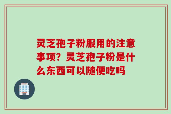 灵芝孢子粉服用的注意事项？灵芝孢子粉是什么东西可以随便吃吗