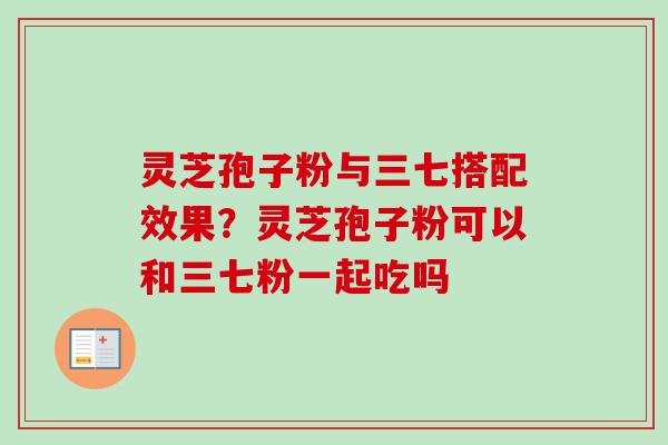 灵芝孢子粉与三七搭配效果？灵芝孢子粉可以和三七粉一起吃吗