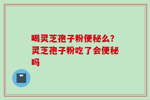 喝灵芝孢子粉便秘么？灵芝孢子粉吃了会便秘吗
