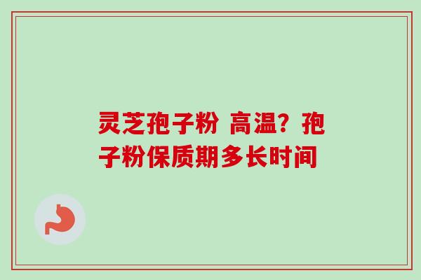 灵芝孢子粉 高温？孢子粉保质期多长时间
