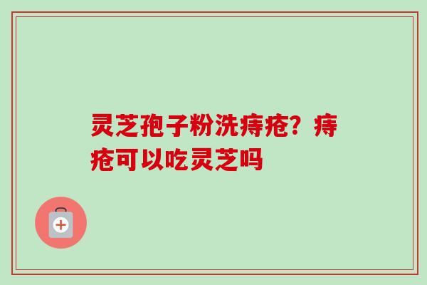 灵芝孢子粉洗痔疮？痔疮可以吃灵芝吗