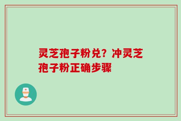 灵芝孢子粉兑？冲灵芝孢子粉正确步骤