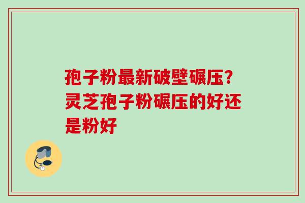 孢子粉最新破壁碾压？灵芝孢子粉碾压的好还是粉好