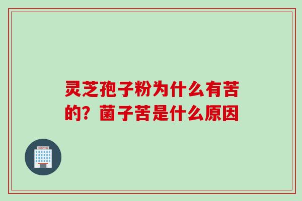 灵芝孢子粉为什么有苦的？菌子苦是什么原因