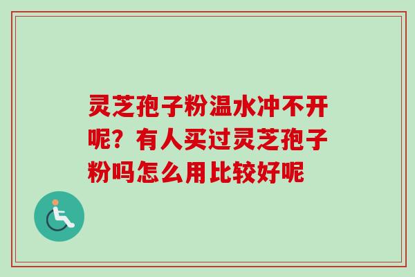 灵芝孢子粉温水冲不开呢？有人买过灵芝孢子粉吗怎么用比较好呢