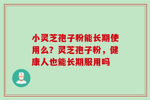 小灵芝孢子粉能长期使用么？灵芝孢子粉，健康人也能长期服用吗