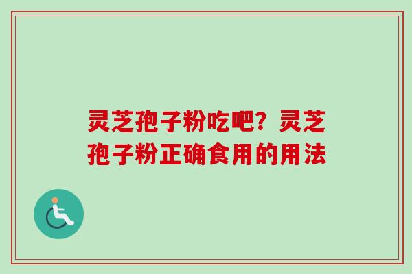 灵芝孢子粉吃吧？灵芝孢子粉正确食用的用法