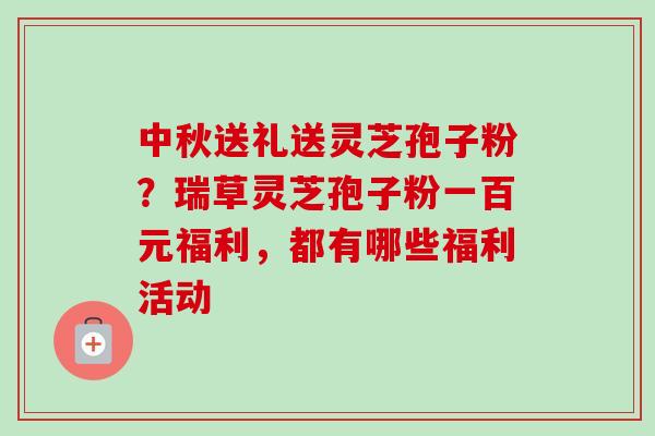 中秋送礼送灵芝孢子粉？瑞草灵芝孢子粉一百元福利，都有哪些福利活动