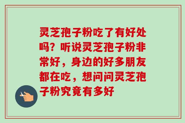 灵芝孢子粉吃了有好处吗？听说灵芝孢子粉非常好，身边的好多朋友都在吃，想问问灵芝孢子粉究竟有多好
