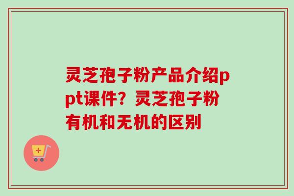 灵芝孢子粉产品介绍ppt课件？灵芝孢子粉有机和无机的区别