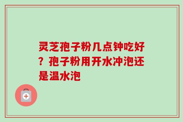 灵芝孢子粉几点钟吃好？孢子粉用开水冲泡还是温水泡