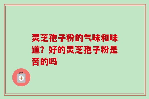 灵芝孢子粉的气味和味道？好的灵芝孢子粉是苦的吗