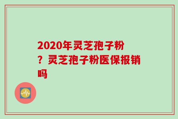 2020年灵芝孢子粉？灵芝孢子粉医保报销吗