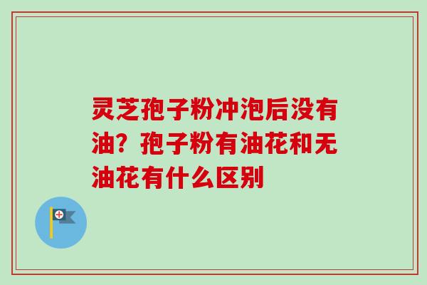 灵芝孢子粉冲泡后没有油？孢子粉有油花和无油花有什么区别