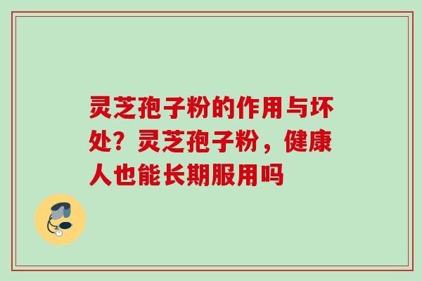 灵芝孢子粉的作用与坏处？灵芝孢子粉，健康人也能长期服用吗