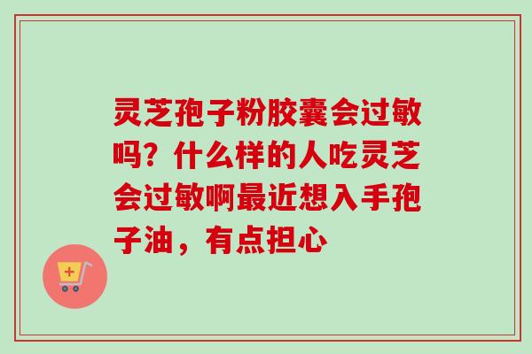 灵芝孢子粉胶囊会过敏吗？什么样的人吃灵芝会过敏啊最近想入手孢子油，有点担心