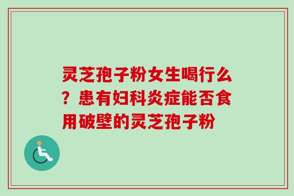 灵芝孢子粉女生喝行么？患有妇科炎症能否食用破壁的灵芝孢子粉