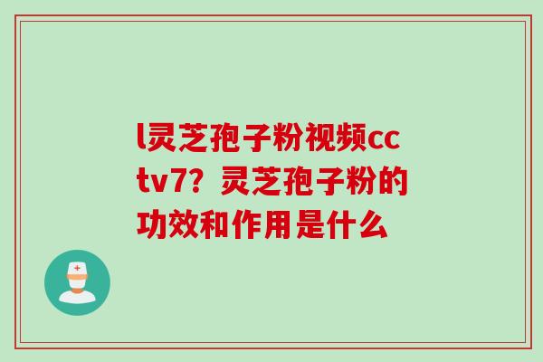 l灵芝孢子粉视频cctv7？灵芝孢子粉的功效和作用是什么